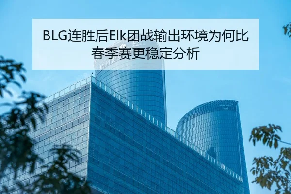 BLG连胜后Elk团战输出环境为何比春季赛更稳定分析