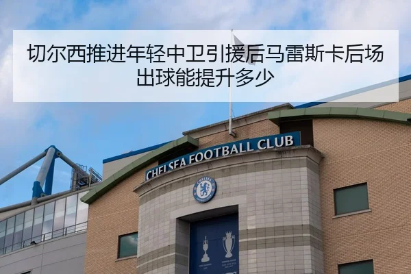 切尔西推进年轻中卫引援后马雷斯卡后场出球能提升多少
