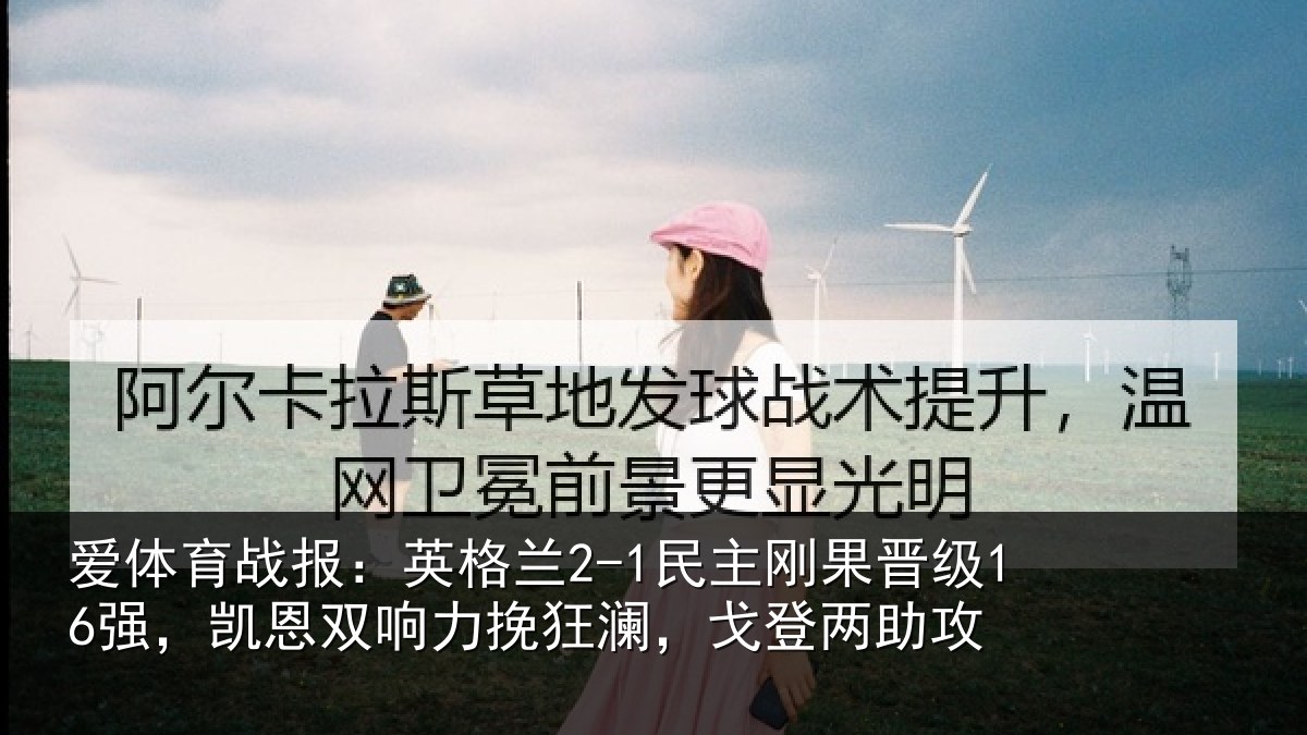爱体育战报:英格兰2-1民主刚果晋级16强,凯恩双响力挽狂澜,戈登两助攻