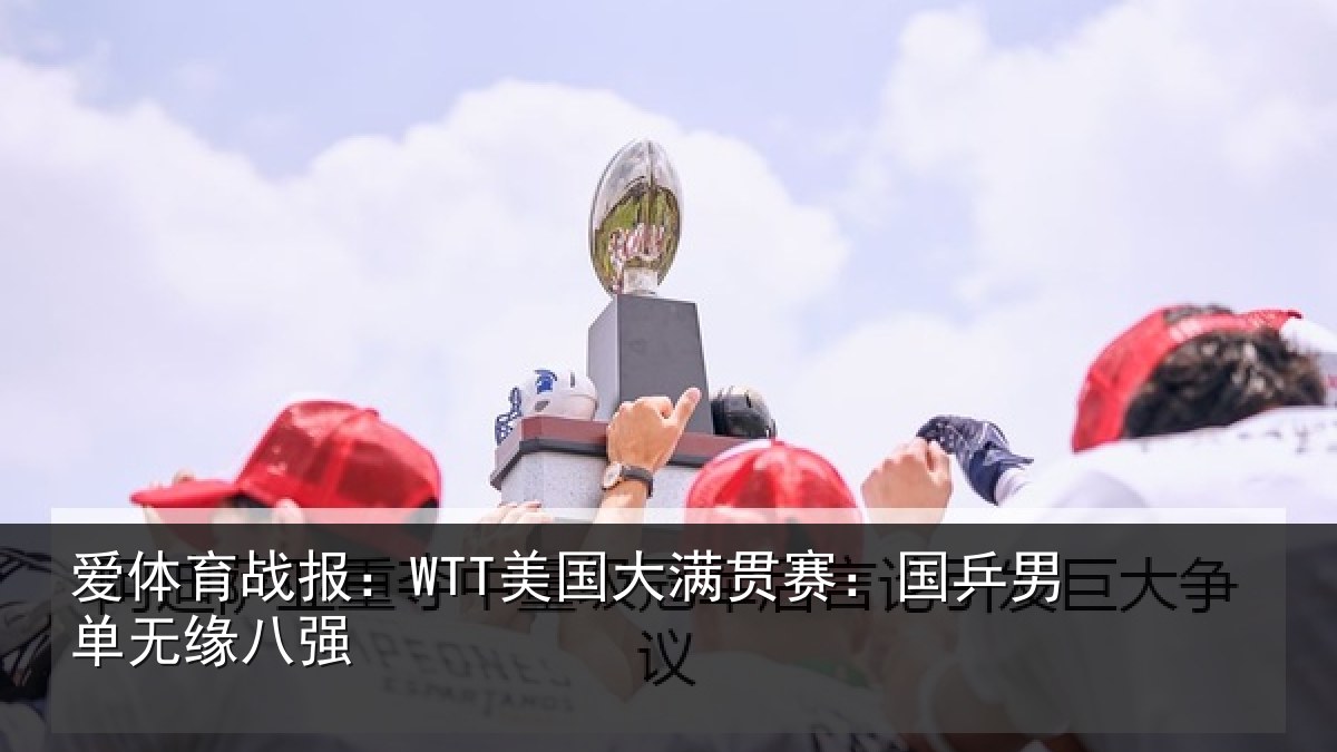 爱体育战报：WTT美国大满贯赛：国乒男单无缘八强