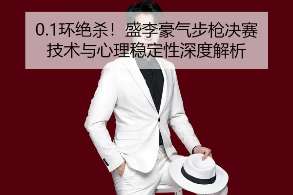 0.1环绝杀！盛李豪气步枪决赛技术与心理稳定性深度解析