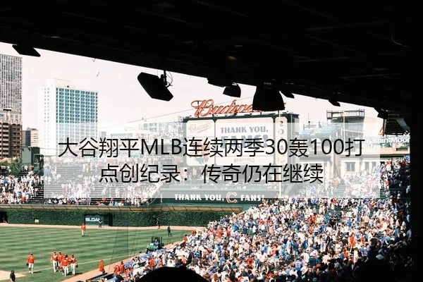 大谷翔平MLB连续两季30轰100打点创纪录：传奇仍在继续