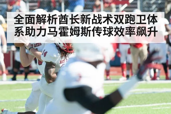 全面解析酋长新战术双跑卫体系助力马霍姆斯传球效率飙升