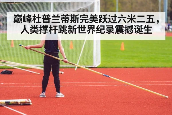 巅峰杜普兰蒂斯完美跃过六米二五，人类撑杆跳新世界纪录震撼诞生