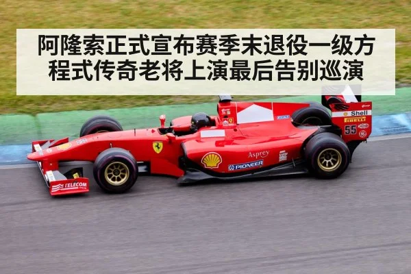 阿隆索正式宣布赛季末退役一级方程式传奇老将上演最后告别巡演