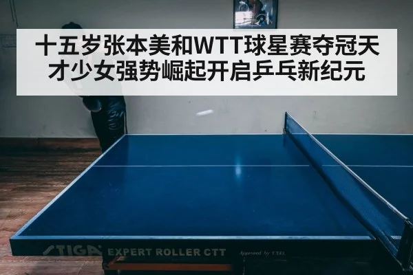 十五岁张本美和WTT球星赛夺冠天才少女强势崛起开启乒乓新纪元