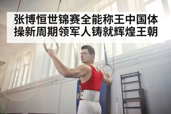张博恒世锦赛全能称王中国体操新周期领军人铸就辉煌王朝