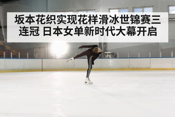 坂本花织实现花样滑冰世锦赛三连冠 日本女单新时代大幕开启