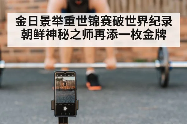 金日景举重世锦赛破世界纪录 朝鲜神秘之师再添一枚金牌