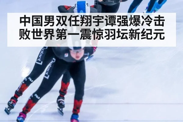 中国男双任翔宇谭强爆冷击败世界第一震惊羽坛新纪元