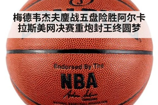 梅德韦杰夫鏖战五盘险胜阿尔卡拉斯美网决赛重炮封王终圆梦